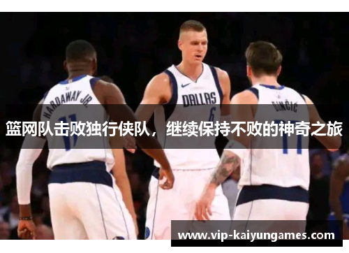 篮网队击败独行侠队，继续保持不败的神奇之旅