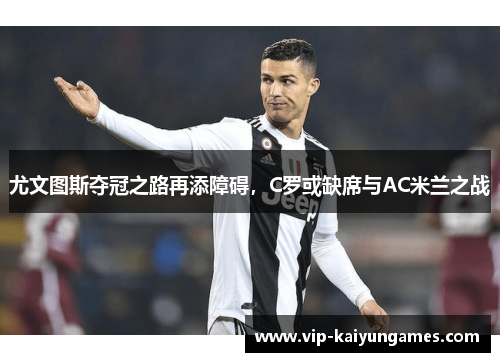 尤文图斯夺冠之路再添障碍，C罗或缺席与AC米兰之战