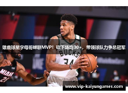 雄鹿球星字母哥蝉联MVP！砍下场均30+，带领球队力争总冠军