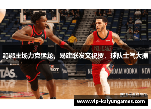 鹈鹕主场力克猛龙，易建联发文祝贺，球队士气大振