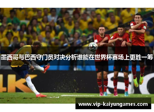 墨西哥与巴西守门员对决分析谁能在世界杯赛场上更胜一筹