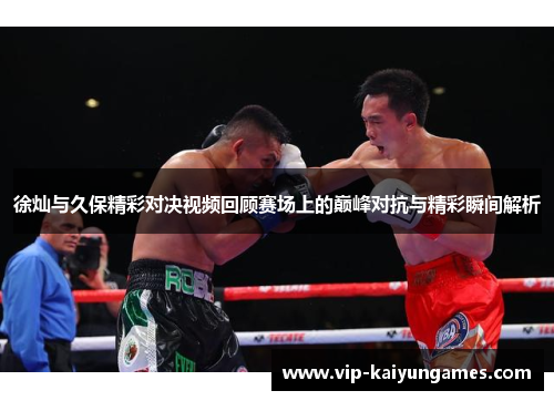 徐灿与久保精彩对决视频回顾赛场上的巅峰对抗与精彩瞬间解析