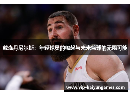 戴森丹尼尔斯：年轻球员的崛起与未来篮球的无限可能