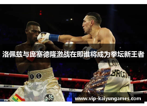 洛佩兹与庞塞德隆激战在即谁将成为拳坛新王者