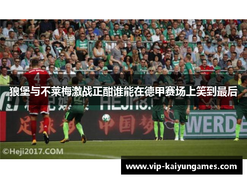 狼堡与不莱梅激战正酣谁能在德甲赛场上笑到最后