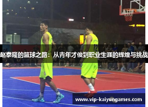 赵泰隆的篮球之路：从青年才俊到职业生涯的辉煌与挑战
