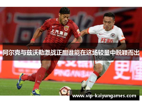 阿尔克与兹沃勒激战正酣谁能在这场较量中脱颖而出