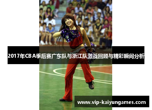 2017年CBA季后赛广东队与浙江队激战回顾与精彩瞬间分析